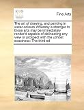 The art of drawing, and painting in water-colours Whereby a stranger to those arts may be immediately render'd capable of delineating any view or prospect with the utmost exactness: The third ed