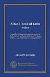 A hand-book of Latin notes: based for the most part upon the syntax of the Latin verb and case relations of Professor Peters ... and Gildersleeve's Latin grammar