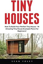 Tiny Houses: How To Build Your Perfect Tiny House - 14 Amazing Tiny House Example Plans For Beginners! (Decluttering, Small House Living, Minimalist Lifestyle)