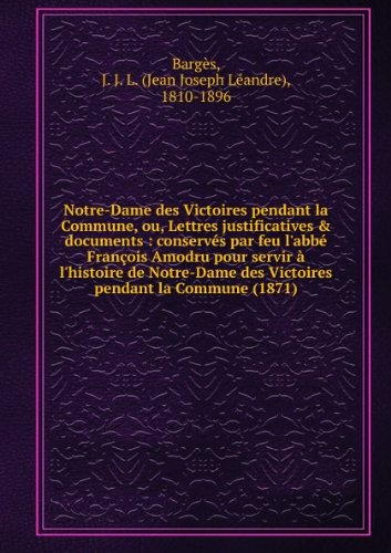 Notre-Dame des Victoires pendant la Commune, ou, Lettres justificatives & documents : conservÃ©s par feu l'abbÃ© FranÃ§ois Amodru pour servir Ã  l'histoire de Notre-Dame des Victoires pendant la Commune (1871)