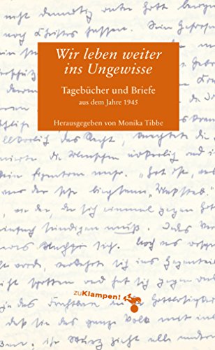 Wir leben weiter ins Ungewisse: Tagebücher und Briefe aus dem Jahr 1945 (German Edition)