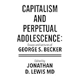 capitalism and perpetual adolescence essays and lectures of george s becker edited by jonathan d lewis md