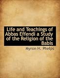 Life and Teachings of Abbas Effendi a Study of the Religion of the Babis
