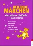 Heilende M&auml;rchen - Geschichten, die Kinder stark machen: M&auml;rchen gegen Kinder&auml;ngste und -sorgen - Damit das Selbstbewusstsein w&auml;chst - Angeline Bauer