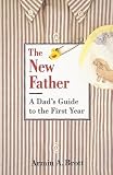 The New Father: The New Father, A Dad's Guide to The First Year; A Dad's Guide to the Toddler Years (New Father Series)