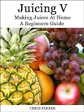 Making Juices At Home: A Beginners Guide