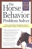 The Horse Behavior Problem Solver : Your Questions Answered About How Horses Think, Learn, and React