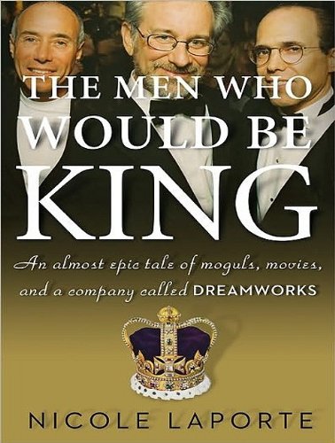 The Men Who Would Be King: An Almost Epic Tale of Moguls, Movies, and a Company Called DreamWorks