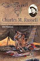 Charles M. Russell: The Life and Legend of America’s Cowboy Artist Charles M. Russell: The Life and Legend of America’s Cowboy Artist