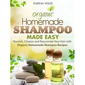 Homemade Shampoo Made Easy: Nourish, Cleanse and Rejuvenate Your Hair with Organic Homemade Shampoo Recipes