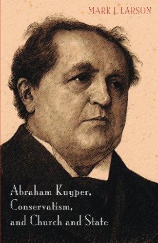 Abraham Kuyper, Conservatism, and Church and State, by Mark J. Larson