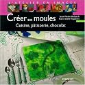 Créer ses moules : Cuisine, pâtisserie, chocolat