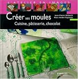 Cr�er ses moules : Cuisine, p�tisserie, chocolat