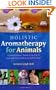 Holistic Aromatherapy for Animals: A Comprehensive Guide to the Use of Essential Oils & Hydrosols with Animals