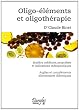 Oligo-�l�ments et oligoth�rapie : Mati�re m�dicale, propri�t�s et indications th�rapeutiques. Argile et compl�ments alimentaires di�t�tiques