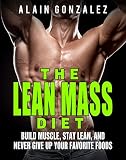 The Lean Mass Diet: Build Muscle, Stay Lean, And Never Give Up Your Favorite Foods