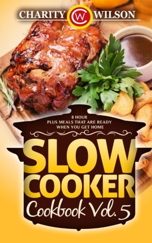 Slow Cooker Cookbook Vol. 5: 8 Hour Plus Meals That Are Ready When You Get Home, by Charity Wilson
