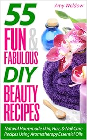 55 Fun & Fabulous DIY Beauty Recipes: Natural Homemade Skin, Hair, & Nail Care Recipes Using Aromatherapy Essential Oils (Holistic Tips, Recipes, and Remedies Series)