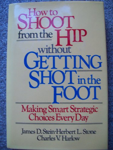 How to Shoot from the Hip Without Getting Shot in the Foot: Making Smart Strategic Choices Every Day, by James D. Stein, Herbert L. Stone,