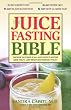 The Juice Fasting Bible: Discover the Power of an All-Juice Diet to Restore Good Health, Lose