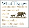 What I Know: Uncommon Wisdom and Universal Truths from 10-Year-Olds and 100-Year-Olds