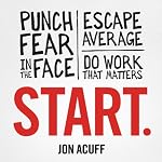 Start: Punch Fear in the Face, Escape Average, and Do Work That Matters | Jon Acuff