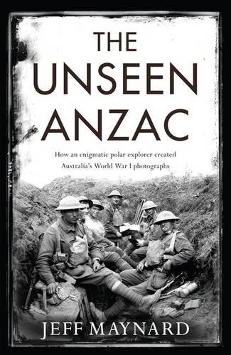 The Unseen ANZAC: How an Enigmatic Polar Explorer Created Australia's World War I Photographs, by Jeff Maynard