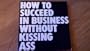 How to Succeed in Business Without Kissing Ass