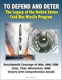 To Defend and Deter: The Legacy of the United States Cold War Missile Program - Encyclopedic Coverage of Nike, ABM, ICBM, Atlas, Titan, Minuteman, IRBM History with Comprehensive Details