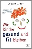 Wie Kinder gesund und fit bleiben: 275 Rezepte f&uuml;r die ganze Familie - Monika Arndt