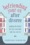Befriending Your Ex after Divorce: Making Life Better for You, Your Kids, and, Yes, Your Ex Befriending Your Ex after Divorce: Making Life Better for You, Your Kids, and, Yes, Your Ex
