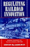 Regulating Railroad Innovation: Business, Technology, and Politics in America, 1840-1920