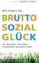 Wir steigern das Bruttosozialgl�ck: Von Menschen, die anders wirtschaften und besser leben