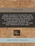 Godly adversity far better than wicked prosperity, or, The rage of the wicked, should not hinder the race of the Godly being a few comfortable reasons ... against the fear and terrour of man (1661)