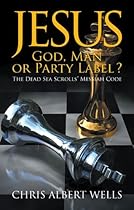 Jesus: God, Man or Party Label ? : The Dead Sea Scrolls' Messiah Code Jesus: God, Man or Party Label ? : The Dead Sea Scrolls' Messiah Code