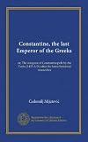Constantine, the last Emperor of the Greeks: or, The conquest of Constantinopole by the Turks (1453 A.D.) after the latest historical researches