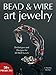 Bead and Wire Art Jewelry: Techniques and Designs for All Skill Levels