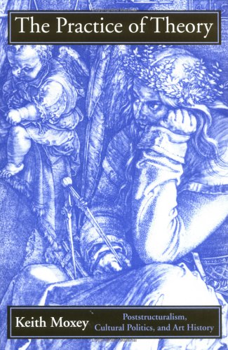 The Practice of Theory: Poststructuralism, Cultural Politics, and Art History