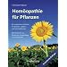 Hom�opathie f�r Pflanzen: Ein praktischer Leitfaden f�r Zimmer-, Balkon- und Gartenpflanzen  Mit Hinweisen zur Dosierung, Anwendung und Potenzwahl