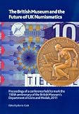 The British Museum and the future of UK numismatics : proceedings of a conference held to mark the 150th anniversary of the British Museum's Department of Coins and Medals, 2011