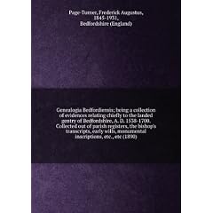 Genealogia Bedfordiensis; being a collection of evidences relating chiefly to the landed gentry of Bedfordshire, A. D. 1538-1700. Collected out of parish registers, the bishop's transcripts, early wills, monumental inscriptions, etc., etc (1890)