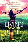 Living Beyond Belief; How to Ditch the Life Your Mind Created and Start Living the One Your Soul Intended Jaia Lee
