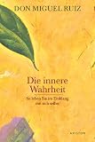 Die innere Wahrheit: So leben Sie im Einklang mit sich selbst - Don Miguel Ruiz