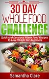 30 Day Whole Food Challenge - Quick And Delicious Whole Food Recipes To Lose Weight For Beginners (Whole Food Diet Plan)