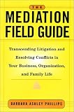 The Mediation Field Guide: Transcending Litigation and Resolving Conflicts in Your Business or Organization