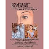 Solvent Free Oil Painting: Painting with the Old Masters' Van Eyck Secret Medium ~ Louis R. Velasquez