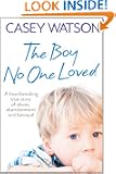 The Boy No One Loved: A Heartbreaking True Story of Abuse, Abandonment and Betrayal