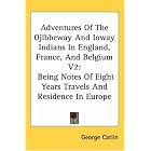 Adventures Of The Ojibbeway And Ioway Indians In England, France, And Belgium V2: Being... by George Catlin