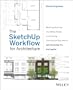 The SketchUp Workflow for Architecture: Modeling Buildings, Visualizing Design, and Creating Construction Documents with SketchUp Pro and LayOut