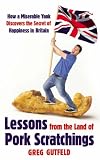 Lessons from the Land of Pork Scratchings: A Miserable Yank Discovers the Secret of Happiness in Britain